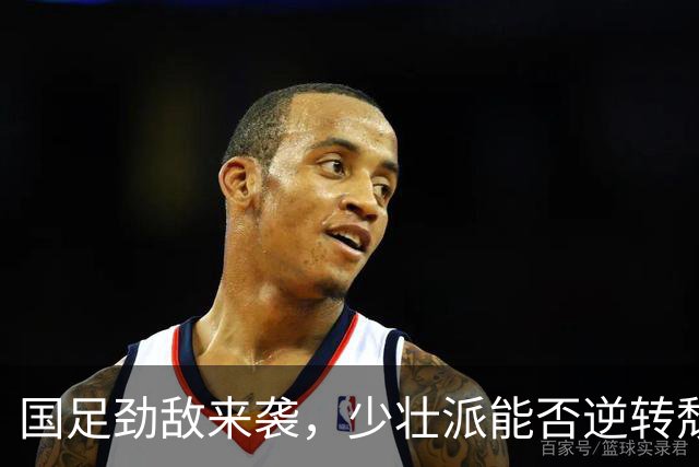 国足劲敌来袭，少壮派能否逆转颓势？