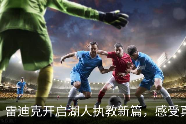 雷迪克开启湖人执教新篇，感受真正的主教练角色